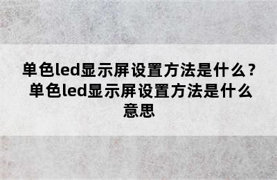 单色led显示屏设置方法是什么？ 单色led显示屏设置方法是什么意思